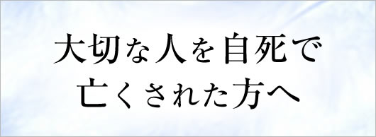 大切な人を自死で亡くされた方へ